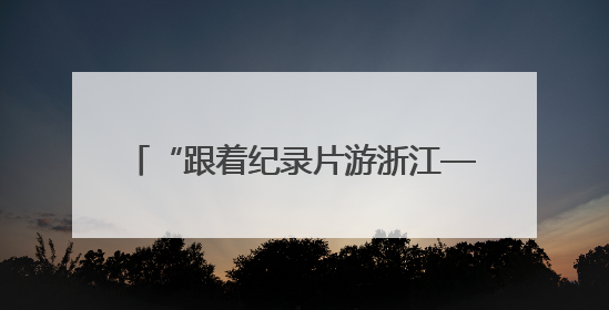 “跟着纪录片游浙江——‘诗画浙江’文旅纪录片创作大会”启动