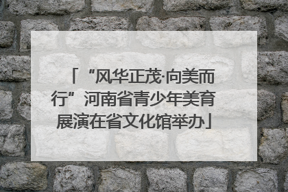 “风华正茂·向美而行”河南省青少年美育展演在省文化馆举办