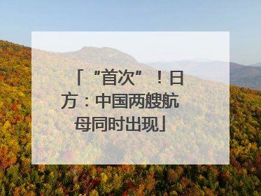 “首次”！日方：中国两艘航母同时出现