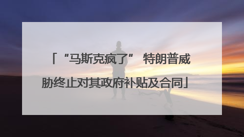 “马斯克疯了” 特朗普威胁终止对其政府补贴及合同