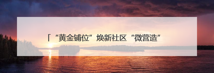 “黄金铺位”焕新社区“微营造” 共富集市点燃党群服务“烟火气”