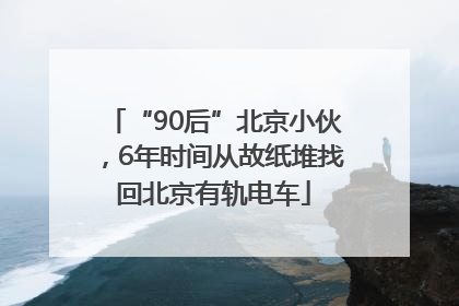 “90后”北京小伙，6年时间从故纸堆找回北京有轨电车