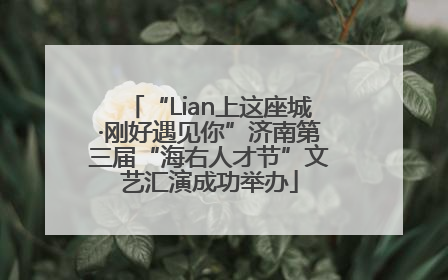 “Lian上这座城·刚好遇见你”济南第三届“海右人才节”文艺汇演成功举办