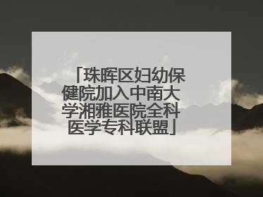 珠晖区妇幼保健院加入中南大学湘雅医院全科医学专科联盟