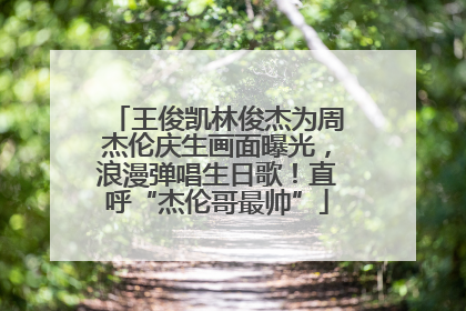 王俊凯林俊杰为周杰伦庆生画面曝光，浪漫弹唱生日歌！直呼“杰伦哥最帅”