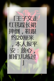 王子文走红毯踩长裙摔倒，鞋跟约20厘米，本人报平安：放心，姐们儿练过