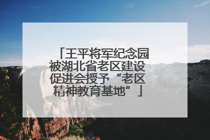 王平将军纪念园被湖北省老区建设促进会授予“老区精神教育基地”