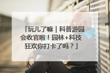 玩儿了嘛｜科普游园会收官啦！园林+科技狂欢你打卡了吗？