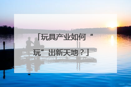 玩具产业如何“玩”出新天地？