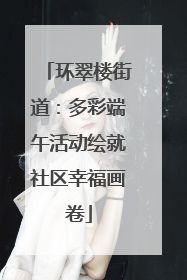 环翠楼街道：多彩端午活动绘就社区幸福画卷