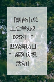 烟台市总工会举办2025年“世界海员日”系列庆祝活动