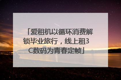 爱租机以循环消费解锁毕业旅行，线上租3C数码为青春定帧