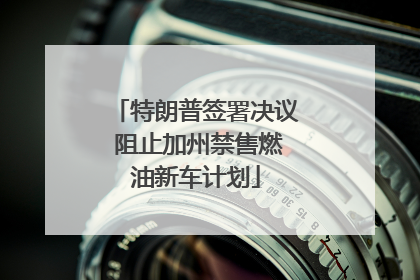 特朗普签署决议 阻止加州禁售燃油新车计划