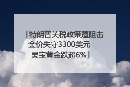 特朗普关税政策遭阻击金价失守3300美元 灵宝黄金跌超6%