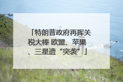 特朗普政府再挥关税大棒 欧盟、苹果、三星遭“突袭”