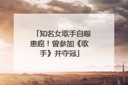 知名女歌手自曝患癌！曾参加《歌手》并夺冠