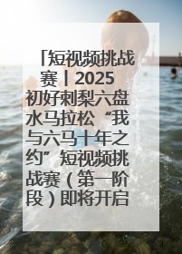 短视频挑战赛丨2025初好刺梨六盘水马拉松“我与六马十年之约”短视频挑战赛（第一阶段）即将开启