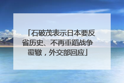 石破茂表示日本要反省历史、不再重蹈战争覆辙，外交部回应