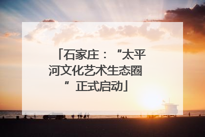 石家庄：“太平河文化艺术生态圈”正式启动