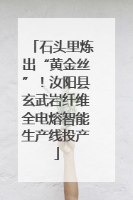 石头里炼出“黄金丝”！汝阳县玄武岩纤维全电熔智能生产线投产