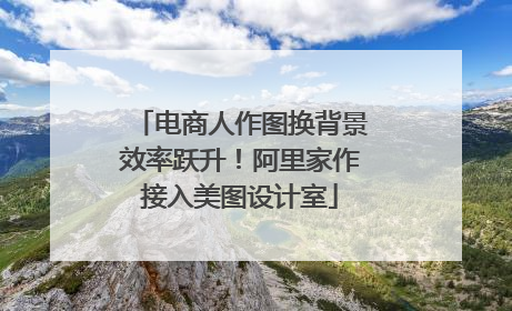 电商人作图换背景效率跃升！阿里家作接入美图设计室
