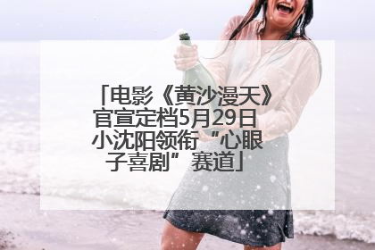 电影《黄沙漫天》官宣定档5月29日 小沈阳领衔“心眼子喜剧”赛道