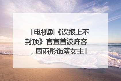 电视剧《谍报上不封顶》官宣首波阵容，周雨彤饰演女主