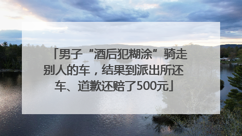 男子“酒后犯糊涂”骑走别人的车，结果到派出所还车、道歉还赔了500元