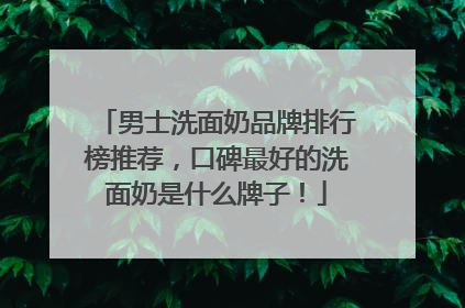 男士洗面奶品牌排行榜推荐，口碑最好的洗面奶是什么牌子！