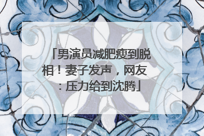 男演员减肥瘦到脱相！妻子发声，网友：压力给到沈腾