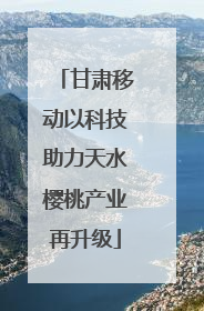 甘肃移动以科技助力天水樱桃产业再升级