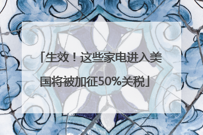 生效！这些家电进入美国将被加征50%关税