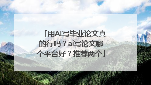 用AI写毕业论文真的行吗？ai写论文哪个平台好？推荐两个