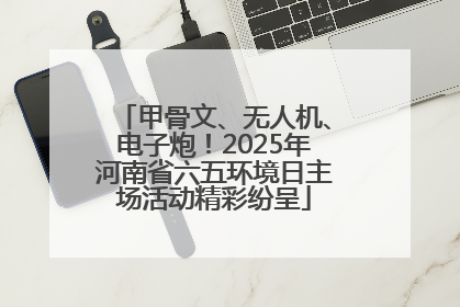 甲骨文、无人机、电子炮！2025年河南省六五环境日主场活动精彩纷呈