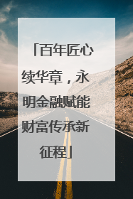 百年匠心续华章，永明金融赋能财富传承新征程