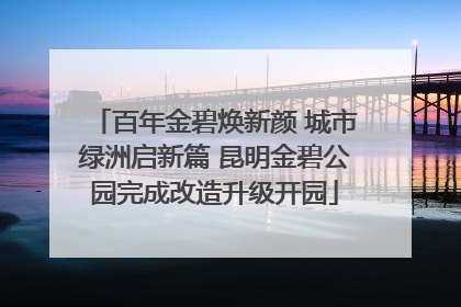 百年金碧焕新颜 城市绿洲启新篇 昆明金碧公园完成改造升级开园