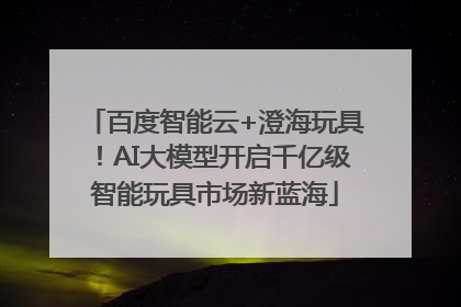 百度智能云+澄海玩具！AI大模型开启千亿级智能玩具市场新蓝海