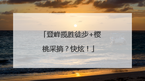 登峰揽胜徒步+樱桃采摘？快炫！
