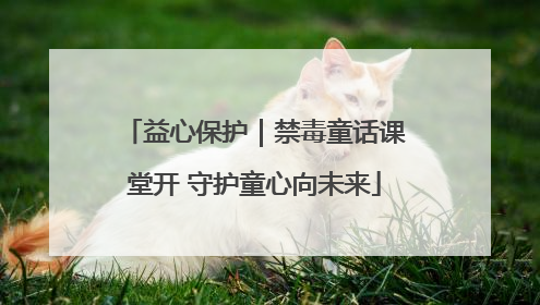益心保护｜禁毒童话课堂开 守护童心向未来