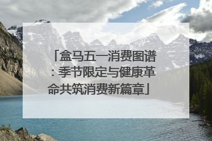 盒马五一消费图谱：季节限定与健康革命共筑消费新篇章
