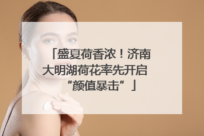 盛夏荷香浓！济南大明湖荷花率先开启“颜值暴击”