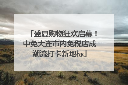 盛夏购物狂欢启幕！中免大连市内免税店成潮流打卡新地标