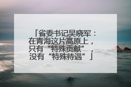 省委书记吴晓军：在青海这片高原上，只有“特殊贡献”，没有“特殊待遇”