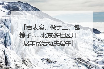 看表演、做手工、包粽子……北京多社区开展丰富活动庆端午