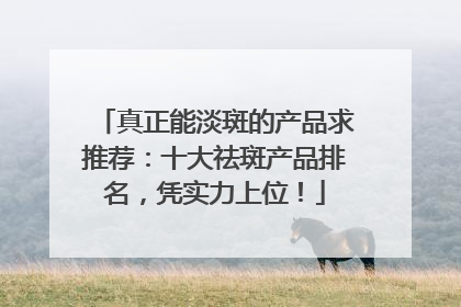 真正能淡斑的产品求推荐：十大祛斑产品排名，凭实力上位！