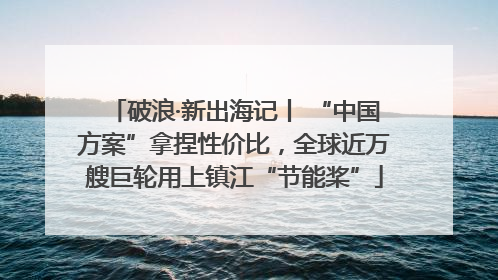 破浪·新出海记丨 “中国方案”拿捏性价比，全球近万艘巨轮用上镇江“节能桨”