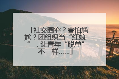 社交圈窄？害怕尴尬？团组织当“红娘”，让青年“脱单”不一样……