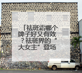 祛斑霜哪个牌子好又有效？祛斑界的“大女主”登场！