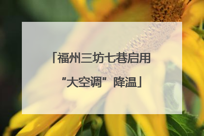 福州三坊七巷启用“大空调”降温