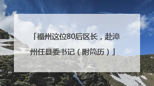 福州这位80后区长，赴漳州任县委书记（附简历）